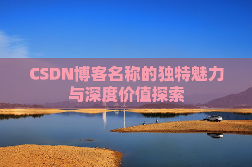 CSDN博客名称的独特魅力与深度价值探索